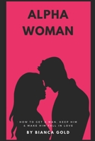 Alpha Woman: How to Get a Man, Keep Him and Make Him Fall In Love 1675219761 Book Cover
