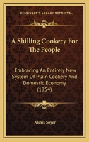 A Shilling Cookery for the People: Embracing an Entirely New System of Plain Cookery and Domestic Economy 1015709028 Book Cover