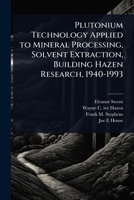 Plutonium Technology Applied to Mineral Processing, Solvent Extraction, Building Hazen Research, 1940-1993 1024097064 Book Cover