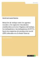 Relacion de Trabajo Entre Los Agentes Sociales y Los Aspectos Vinculantes Establecidos En La Ley Organica del Trabajo, Los Trabajadores y Lastrabajadoras (Lottt), Hacia Las Empresas de Produccion Soci 366834051X Book Cover