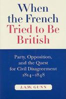 When the French Tried to Be British: Party, Opposition, and the Quest for Civil Disagreement, 1814-1848 Volume 46 0773535128 Book Cover