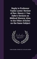 Reply to Professor Tayler Lewis' Review of REV. Henry J. Van Dyke's Sermon on Biblical Slavery; Also, to His Other Articles on the Same Subject 3744731340 Book Cover