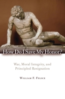 How Do I Save My Honor?: War, Moral Integrity, and Principled Redignation 0742566676 Book Cover