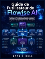 Guide de l'utilisateur de Flowise AI: Un guide pratique étape par étape pour créer des flux de travail d'IA, concevoir des chatbots intelligents, ... Flowise en toute confiance. (French Edition) B0HBT9J5SX Book Cover