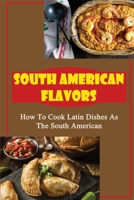 South American Flavors: How To Cook Latin Dishes As The South American B09TF6N3TH Book Cover