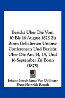 Bericht Uber Die Vom 10 Bis 16 August 1875 Zu Bonn Gehaltenen Unions-Conferenzen Und Bericht Uber Die Am 14, 15, Und 16 September Zu Bonn (1875) 1161024565 Book Cover