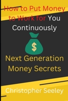 How to Put Money to Work for You Continuously: Next Generation Money Secrets B0BQ9FPBPY Book Cover