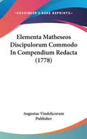 Elementa Matheseos Discipulorum Commodo In Compendium Redacta (1778) 1104860643 Book Cover