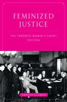 Feminized Justice: The Toronto Women’s Court, 1913-34 0774817127 Book Cover