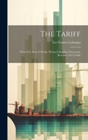 The Tariff: What It Is. How It Works. Whom It Benefits. Protection. Revenue. Free Trade 102070327X Book Cover