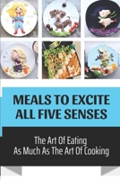Meals To Excite All Five Senses: The Art Of Eating As Much As The Art Of Cooking: Fancy Elegant Recipes B09CKF4X9F Book Cover