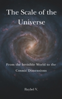 The Scale of the Universe: From the Invisible World to the Cosmic Dimensions: An amazing journey from the smallest particles to the largest structures in the cosmos B0FBLCPFDT Book Cover
