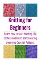 Knitting for Beginners: Learn How to Start Knitting like Professionals and Star: (Knitting Patterns, Knitting books, crochet patterns, afghan crochet) 1502979675 Book Cover