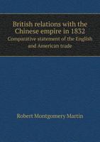 British Relations With the Chinese Empire in 1832: Comparative Statement of the English and American Trade With India and Canton [By R.M. Martin.] 1019130210 Book Cover