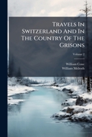 Travels In Switzerland And In The Country Of The Grisons: In A Series Of Letters To William Melroth, Volume 2... 1279598271 Book Cover