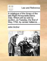 A catalogue of the library of the late Right Honourable Denis Daly. Which will be sold by auction, on Tuesday, the first of May, 1792, by James Vallance, ... 1354688147 Book Cover