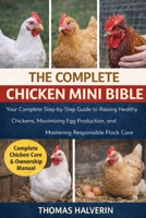 THE COMPLETE CHICKEN MINI BIBLE: Your Complete Step-by-Step Guide to Raising Healthy Chickens, Maximizing Egg Production, and Mastering Responsible Flock Care B0GKYFBJPT Book Cover