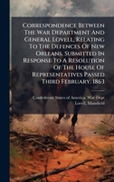 Correspondence Between The War Department And General Lovell, Relating To The Defences Of New Orleans. Submitted In Response To A Resolution Of The House Of Representatives Passed Third February. 1863 1024391302 Book Cover