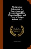 Florigraphia Britannica; Or, Engravings and Descriptions of the Flowering Plants and Ferns of Britain Volume 1857 1344779425 Book Cover