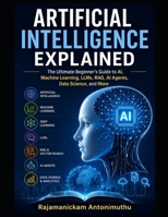 Artificial Intelligence Explained: The Ultimate Beginner's Guide to AI, Machine Learning, LLMs, RAG, AI Agents, Data Science, and More B0H8ZY7WTN Book Cover