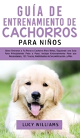 Guía de Entrenamiento de Cachorros Para Niños: Cómo Entrenar a Tu Perro o Cachorro para Niños, Siguiendo una Guía para Principiantes Paso a Paso: ... de Sociabilización, y Más 180076345X Book Cover