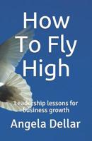 How To Fly HIgh: Leadership lessons for business growth 1096743388 Book Cover