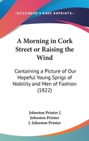 A Morning In Cork Street Or Raising The Wind: Containing A Picture Of Our Hopeful Young Sprigs Of Nobility And Men Of Fashion 0548906386 Book Cover