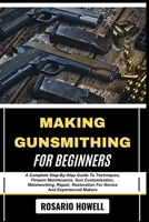 MAKING GUNSMITHING FOR BEGINNERS: A Complete Step-By-Step Guide To Techniques, Firearm Maintenance, Gun Customization, Metalworking, Repair, Restoration For Novice And Experienced Makers B0F6V59M99 Book Cover