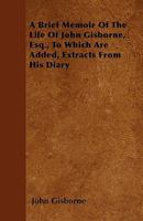 A Brief Memoir of the Life of John Gisborne, Esq., to Which Are Added, Extracts from His Diary 1444691694 Book Cover