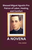 Blessed Miguel Agustin Pro: Patron of Labor, Healing, and Comfort- A Novena: A book of Powerful Intercessory Prayers and Devotions B0CN982347 Book Cover