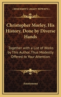 Christopher Morley; His History Done by Divers Hands, Together With a List of Works by This Author, Thus Modestly Offered to Your Attention 0548470537 Book Cover