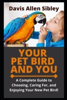 YOUR PET BIRD AND YOU: A Complete Guide to Choosing, Caring For, and Enjoying Your New Pet Bird! B08YJ36KNX Book Cover
