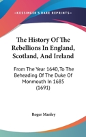 The History Of The Rebellions In England, Scotland, And Ireland: From The Year 1640, To The Beheading Of The Duke Of Monmouth In 1685 1165801876 Book Cover