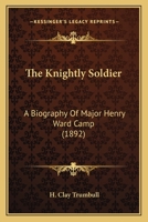 The Knightly Soldier: A Biography Of Major Henry Ward Camp 1482349795 Book Cover