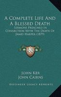 A Complete Life And A Blessed Death: Sermons Preached In Connection With The Death Of James Harper 1104591480 Book Cover