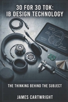 30 FOR 30 TOK: IB DESIGN TECHNOLOGY: THE THINKING BEHIND THE SUBJECT B0H51NXGRK Book Cover