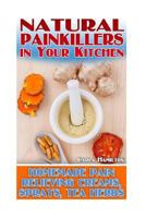 Natural Painkillers in Your Kitchen: Homemade Pain Relieving Creams, Sprays and Tea Herbs: (Natural Healing, Healthy Healing) 1546775412 Book Cover