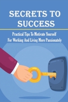 Secrets To Success: Practical Tips To Motivate Yourself For Working And Living More Passionately: Creative Ways To Be Productive B09DMVXR3L Book Cover