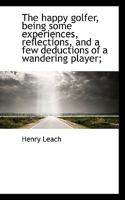 The Happy Golfer, Being Some Experiences, Reflections, and a Few Deductions of a Wandering Player; 935623308X Book Cover