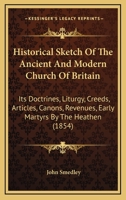 Historical Sketch Of The Ancient And Modern Church Of Britain: Its Doctrines, Liturgy, Creeds, Articles, Canons, Revenues, Early Martyrs By The Heathen 1164671332 Book Cover