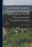 The Four Gospels Translated From the Greek, With Preliminary Dissertations 1016784457 Book Cover