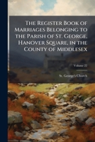 The register book of marriages belonging to the parish of St. George, Hanover square, in the county of Middlesex Volume 22 117254882X Book Cover