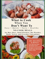 What to Cook When You Don’t Want To: Easy, Quick, Tasty, Healthy No-Cook Meals for Busy Days, Small Kitchens, Hot Weather, Work, Travel, and Everyday Convenience B0HGF617QB Book Cover