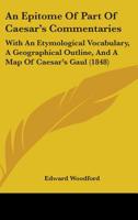 An Epitome Of Part Of Caesar's Commentaries: With An Etymological Vocabulary, A Geographical Outline, And A Map Of Caesar's Gaul 1164569775 Book Cover