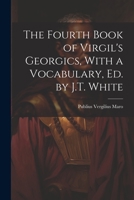 The Fourth Book of Virgil's Georgics, With a Vocabulary, Ed. by J.T. White 1020636807 Book Cover