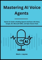 Mastering AI Voice Agents: Hands-On Guide to Building Speech Interfaces with Alexa, Google, Siri, Microsoft SDKs, and Open-Source Tools B0FSR68BG6 Book Cover