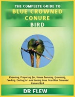 THE COMPLETE GUIDE TO BLUE CROWNED CONURE BIRD: CHOOSING, PREPARING FOR, HOUSE TRAINING, GROOMING, FEEDING, CARING FOR AND LOVING YOUR NEW BLUE CROWNED CONURE BIRD B0GZZQPMRW Book Cover