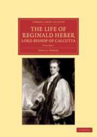 The Life of Reginald Heber, D.D., Lord Bishop of Calcutta: Volume 1: With Selections from His Correspondence, Unpublished Poems, and Private Papers; Together with a Journal of His Tour in Norway, Swed 1139198602 Book Cover