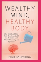 WEALTHY MIND, HEALTHY BODY: How Childhood habits shape emotional health and the hidden link between overeating and depression B0DVT67JNZ Book Cover