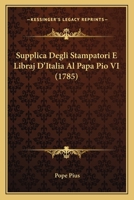 Supplica Degli Stampatori E Libraj D'italia Al Papa Pio Vi: Per Il Libero Smercio Dei Loro Libri : Dal Torchio Al Sacro Fuoco È Breve Il Passo... 1276339178 Book Cover